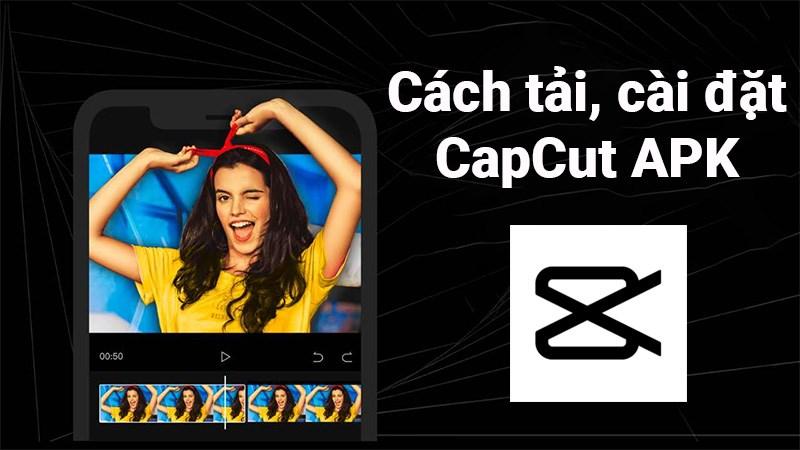 Cách tải, cài đặt CapCut APK cho Android cực nhanh, đơn giản