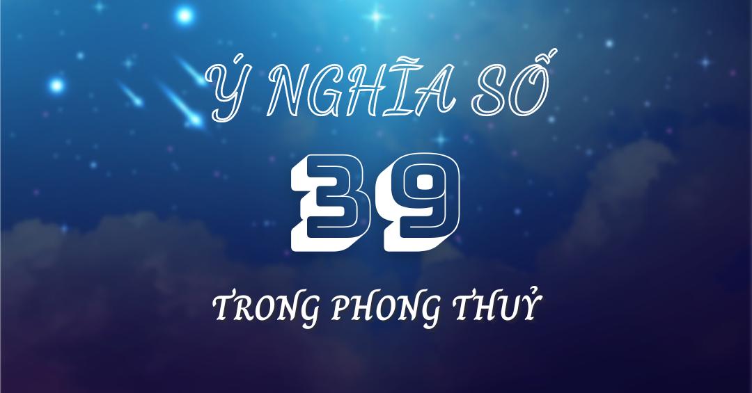 Số 39 có ý nghĩa gì trong phong thuỷ? Khám phá ý nghĩa số 39